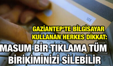Gaziantep’te Bilgisayar Kullanan Herkes Dikkat: Masum Bir Tıklama Tüm Birikiminizi Silebilir